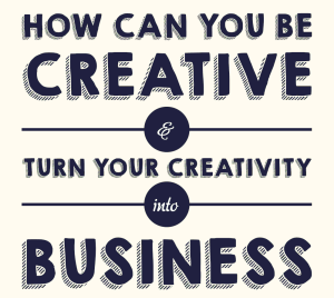 How Can You Be Creative And Turn Your Creativity Into Business ...